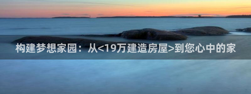 富联娱乐是正规平台吗吗：构建梦想家园：从<19万建造房屋>到您心中的家