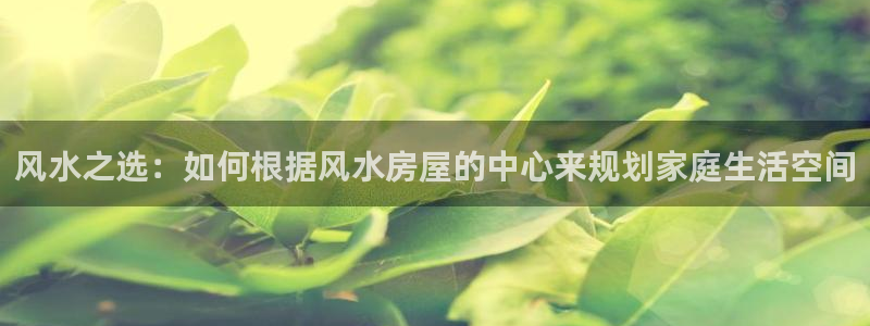 富联娱乐官网下载手机版：风水之选：如何根据风水房屋的中心来规划家庭生活空间