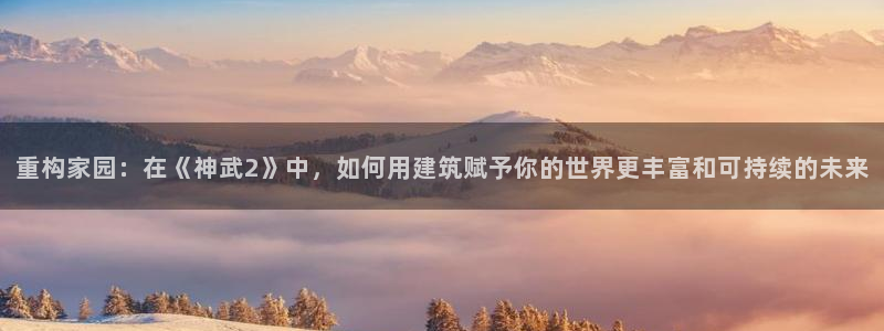富联2娱乐元哥微博：重构家园：在《神武2》中，如何用建筑赋予你的世界更丰富和可持续的未来