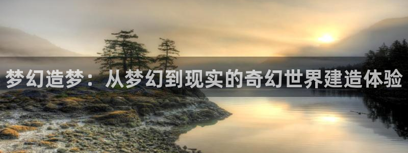 富联娱乐登录链接在哪：梦幻造梦：从梦幻到现实的奇幻世界建造体验