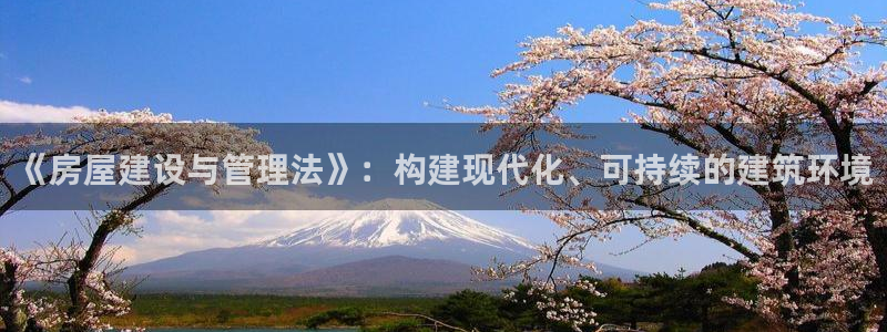 富联娱乐开户流程视频：《房屋建设与管理法》：构建现代化、可持续的建筑环境