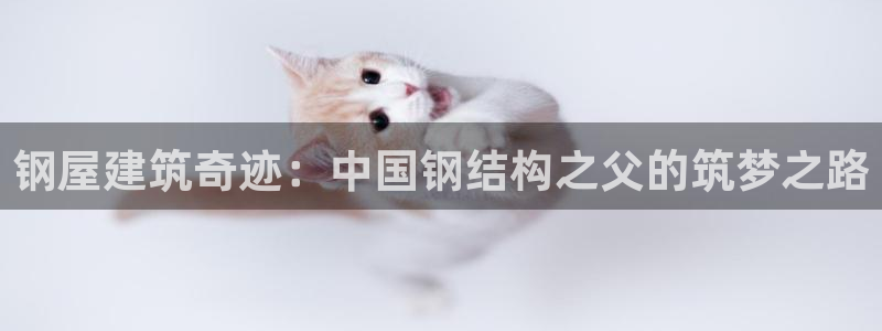 富联娱乐官网登录入口网址：钢屋建筑奇迹：中国钢结构之父的筑梦之路