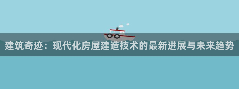 富联娱乐官网登录入口网址：建筑奇迹：现代化房屋建造技术的最新进展与未来趋势