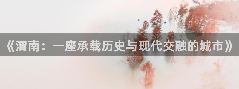 富联娱乐在线注册链接是什么：《渭南：一座承载历史与现代交融的城市》