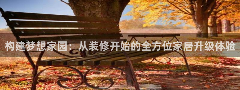 富联娱乐招商主管：构建梦想家园：从装修开始的全方位家居升级体验