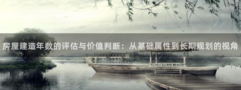 富联娱乐登录测速软件：房屋建造年数的评估与价值判断：从基础属性到长期规划的视角