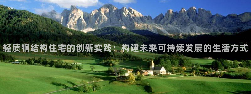 富联娱乐登录入口：轻质钢结构住宅的创新实践：构建未来可持续发展的生活方式
