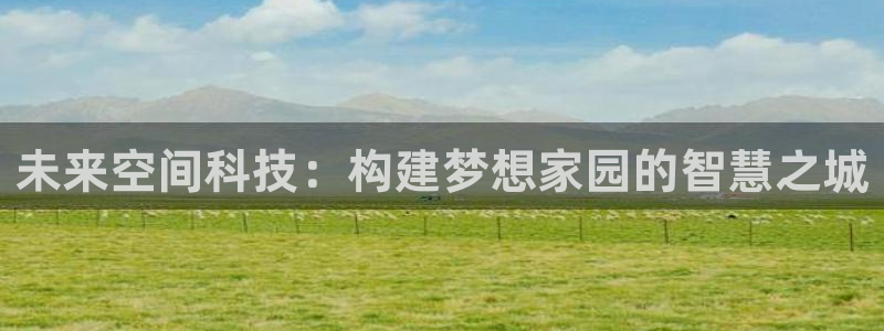 富联娱乐登录网址是多少：未来空间科技：构建梦想家园的智慧之城
