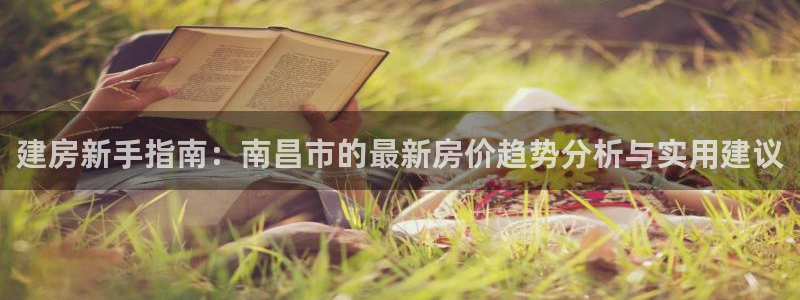 富联娱乐开户条件要求：建房新手指南：南昌市的最新房价趋势分析与实用建议