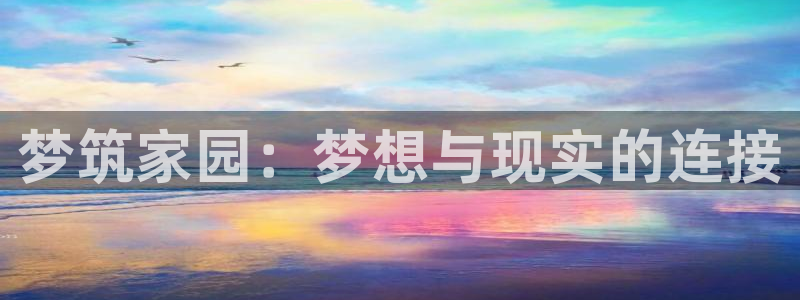 富联娱乐总代理电话号码：梦筑家园：梦想与现实的连接