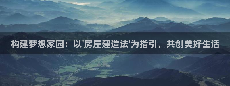 富联娱乐账号注册不了：构建梦想家园：以\'房屋建造法\'为指引，共创美好生活