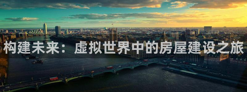 富联娱乐若七九九：构建未来：虚拟世界中的房屋建设之旅