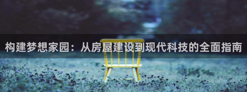 富联娱乐平台登录不上：构建梦想家园：从房屋建设到现代科技的全面指南