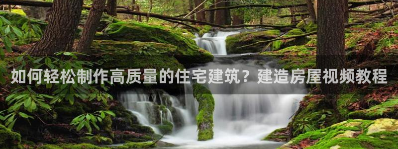 富联娱乐主管么67O77逐风：如何轻松制作高质量的住宅建筑？建造房屋视频教程