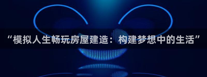 富联娱乐总代理电话地址：“模拟人生畅玩房屋建造：构建梦想中的生活”