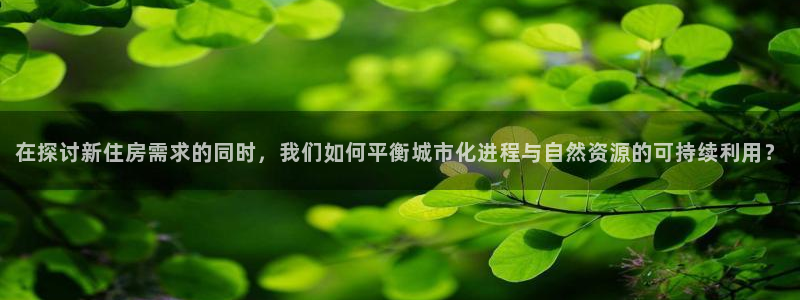 富联娱乐主管是谁：在探讨新住房需求的同时，我们如何平衡城市化进程与自然资源的可持续利用？