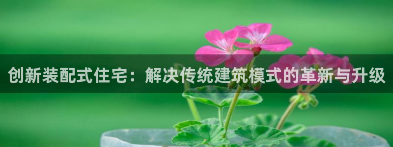 富联娱乐登录地址：创新装配式住宅：解决传统建筑模式的革新与升级