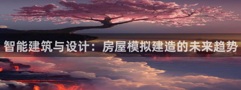 富联娱乐招商形判官333OO：智能建筑与设计：房屋模拟建造的未来趋势