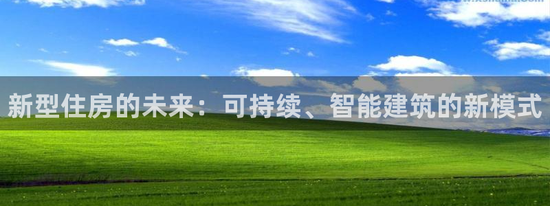 富联娱乐平台靠谱吗：新型住房的未来：可持续、智能建筑的新模式