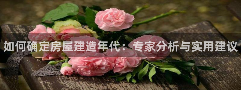 富联娱乐官网：如何确定房屋建造年代：专家分析与实用建议