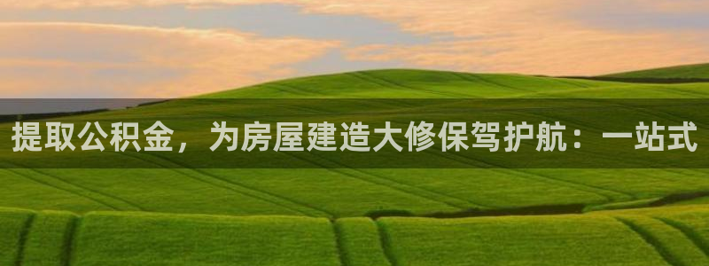 富联娱乐主管减判官333OO：提取公积金，为房屋建造大修保驾护航：一站式