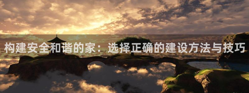富联娱乐平台登录不了了：构建安全和谐的家：选择正确的建设方法与技巧