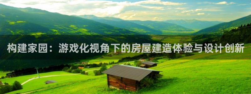 富联娱乐乙67OO6：构建家园：游戏化视角下的房屋建造体验与设计创新