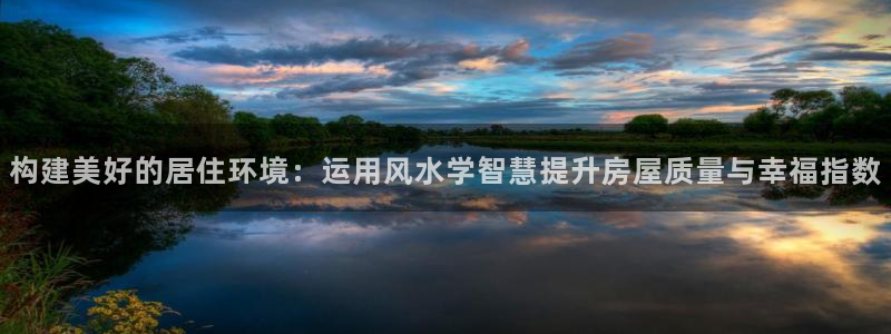 富联娱乐注册的判官333OO：构建美好的居住环境：运用风水学智慧提升房屋质量与幸福指数
