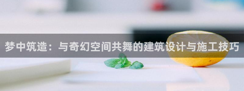 富联娱乐首页登录不了了：梦中筑造：与奇幻空间共舞的建筑设计与施工技巧