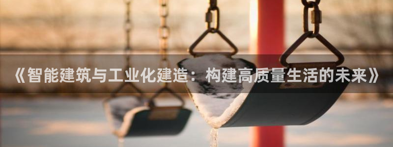 富联娱乐平台注册：《智能建筑与工业化建造：构建高质量生活的未来》