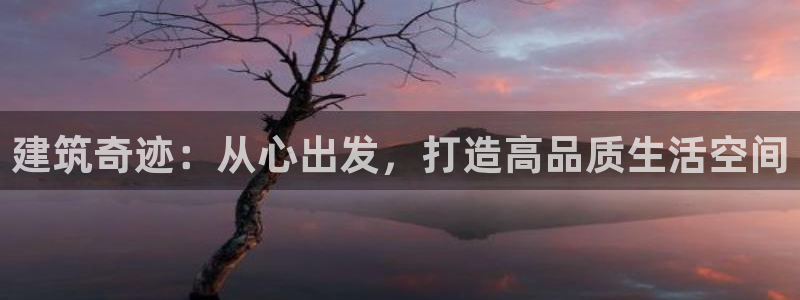 富联娱乐注册码判官333oo：建筑奇迹：从心出发，打造高品质生活空间